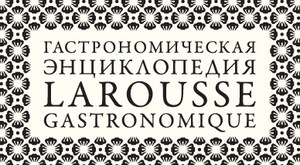 Гастрономическая Энциклопедия Larousse Gastronomique