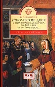 Шишкин В.В. Королевский двор и политическая борьба во Франции в XVI-XVII веках. Евразия 2004 г. 288 с.