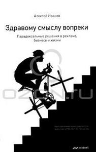 Книга "Здравому смыслу вопреки. Парадоксальные решения в рекламе, бизнесе и жизни", Алексей Иванов