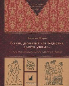 Владислав Петров "Всякий, даровитый или бездарный, должен учиться...Как воспитывали детей в Древней Греции"