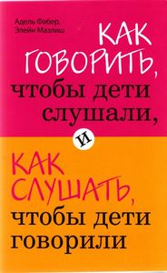 "Как говорить, чтобы дети слушали, и как слушать, чтобы дети говорили" Фабер А. Мазлиш Э.