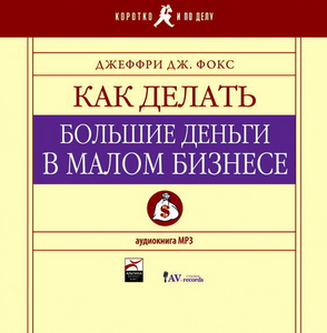 Дж. Фокс “Как делать большие деньги в малом бизнесе”