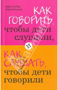 Как говорить, чтобы дети слушали, и как слушать, чтобы дети говорили" Фабер, Мазлиш