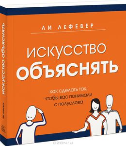 Искусство объяснять. Как сделать так, чтобы вас понимали с полуслова