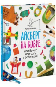 Ася Ванякина: Айсберг на ковре, или Во что поиграть с ребенком?