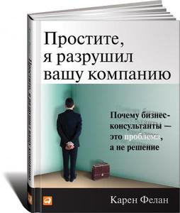 Простите, я разрушил вашу компанию: Почему бизнес-консультанты — это проблема, а не решение