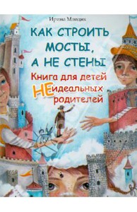 Ирина Млодик: Как строить мосты, а не стены. Книга для детей неидеальных родителей