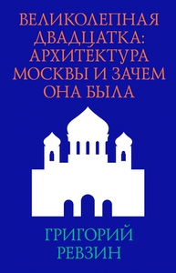 ВЕЛИКОЛЕПНАЯ ДВАДЦАТКА: АРХИТЕКТУРА МОСКВЫ И ЗАЧЕМ ОНА БЫЛА ГРИГОРИЙ РЕВЗИН