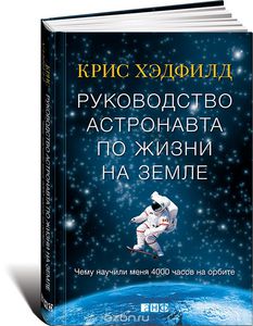 Хэдфилд , Крис «Руководство астронавта по жизни на Земле . Чему научили меня 4000 часов на орбите»