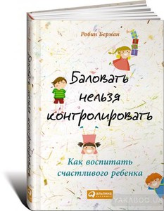 "Баловать нельзя контролировать: Как воспитать счастливого ребенка" РОБИН БЕРМАН