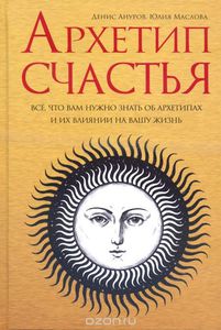 Ануров Денис, Маслова Юлия "Архетип счастья: все, что вам нужно знать об архетипах и их влиянии на вашу жизнь"