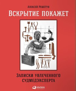 Вскрытие покажет. Записки увлеченного судмедэксперта. Алексей Решетун