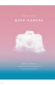 Дэвид Ульрих: Дзен-камера. Шесть уроков творческого развития и осознанности