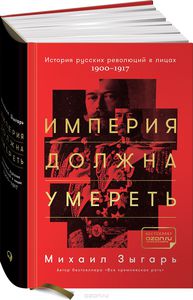 «Империя должна умереть. История русских революций в лицах. 1900-1917», Михаил Зыгарь