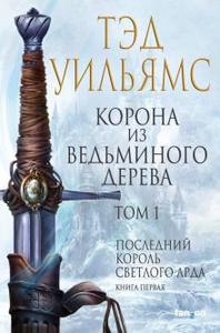 Тэд Уильямс: Корона из ведьминого дерева. Том 1. Последний король Светлого Арда. Книга 1