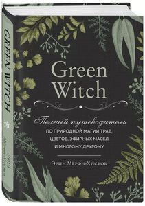 Green Witch. Полный путеводитель по природной магии трав, цветов, эфирных масел и многому другому