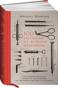 100 рассказов из истории медицины. Величайшие открытия, подвиги и преступления во имя вашего здоровья и долголетия