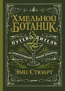 Эми Стюарт: Хмельной ботаник. Путеводитель по алкогольной флоре планеты