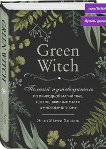 Green Witch. Полный путеводитель по природной магии трав, цветов, эфирных масел и многому другому | Мёрфи-Хискок Эрин