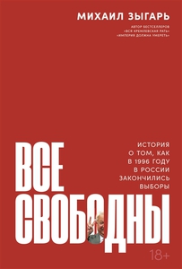 Михаил Зыгарь "Все свободны: История о том, как в 1996 году в России закончились выборы"