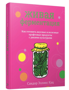 Живая ферментация. Как готовить вкусные и полезные крафтовые продукты с дикими культурами | Кац Cандор Элликс