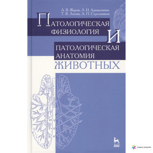 ПАТОЛОГИЧЕСКАЯ ФИЗИОЛОГИЯ И ПАТОЛОГИЧЕСКАЯ АНАТОМИЯ ЖИВОТНЫХ. УЧЕБНИК. ИЗДАНИЕ ВТОРОЕ, ПЕРЕРАБОТАННОЕ И ДОПОЛНЕННОЕ