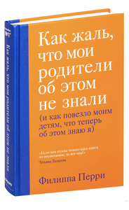 Филиппа Перри «Как жаль, что мои родители об этом не знали (и как повезло моим детям, что теперь об этом знаю я)»