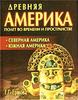 Древняя Америка: полет во времени и пространстве. Северная Америка. Южная Америка