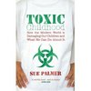 Toxic Childhood: How the Modern World is Damaging Our Children and What We Can Do About It