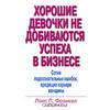 Хорошие девочки не добиваются успеха в бизнесе. Сотня подсознательных ошибок, вредящих карьере женщины