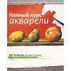 Полный курс акварели. Шаг за шагом: рисуем пейзажи, натюрморты и портреты