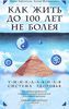 Как жить до 100 лет, не болея. Уникальная система здоровья