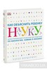 Как объяснить ребенку науку. Иллюстрированный справочник для родителей по биологии, химии и физике