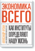 Экономика всего. Как институты определяют нашу жизнь. [Бумажная!]