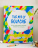 The Art of Gouache: 20 Fun and Creative Painting Projects for Everyone by Viktorija Semjonova