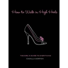 How to Walk in High Heels: The Girl's Guide to Everything