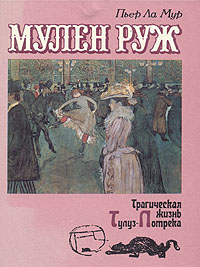 Пьер Ла Мур «Мулен Руж. Трагическая жизнь Тулуз-Лотрека»