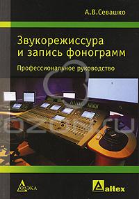 Звукорежиссура и запись фонограмм. Профессиональное руководство, А. В. Севашко