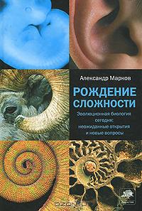 Марков Александр Рождение сложности. Эволюционная биология сегодня. Неожиданные открытия и новые вопросы