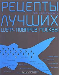 Рыба и морепродукты. Рецепты лучших шеф-поваров Москвы