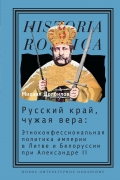 Русский край, чужая вера: Этноконфессиональная политика империи в Литве и Белоруссии при Александре II