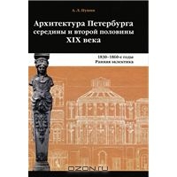 Архитектура Петербурга середины и второй половины XIX века. Том 1. 1830-1860-е годы. Ранняя эклектика