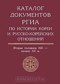 Каталог документов РГИА по истории Кореи и русско-корейских отношений. Вторая половина XIX - начало XX века. Выпуск 1