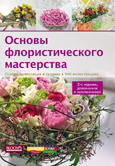 ОСНОВЫ ФЛОРИСТИЧЕСКОГО МАСТЕРСТВА. ОСНОВЫ КОМПОЗИЦИИ И ТЕХНИКА В 940 ИЛЛЮСТРАЦИЯХ (2-Е ИЗДАНИЕ)