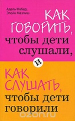 Адель Фабер, Элейн Мазлиш «Как говорить, чтобы дети слушали, и как слушать, чтобы дети говорили»